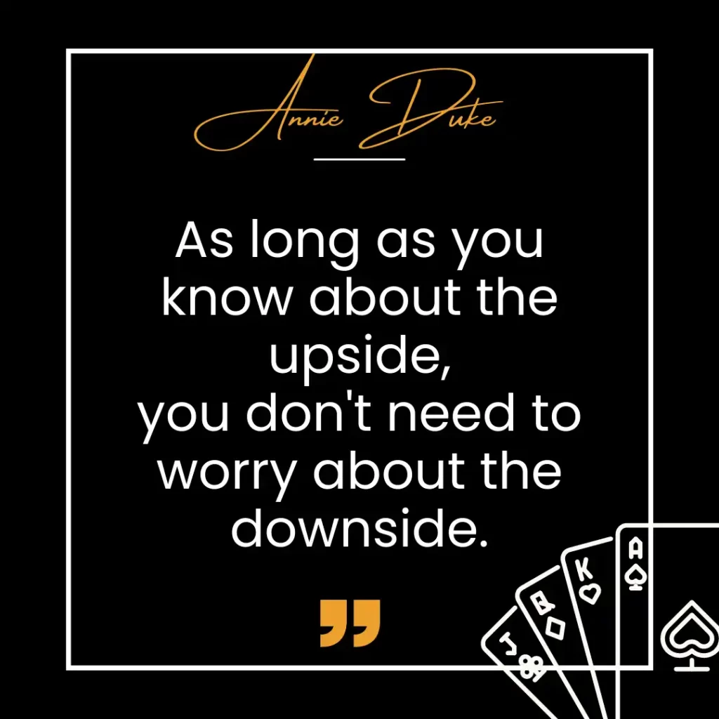 As long as you know about the upside, you don't need to worry about the downside. - Annie Duke Quote